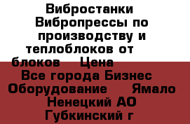 Вибростанки, Вибропрессы по производству и теплоблоков от 1000 блоков. › Цена ­ 550 000 - Все города Бизнес » Оборудование   . Ямало-Ненецкий АО,Губкинский г.